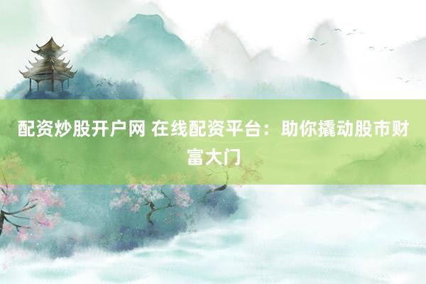配资炒股开户网 在线配资平台：助你撬动股市财富大门