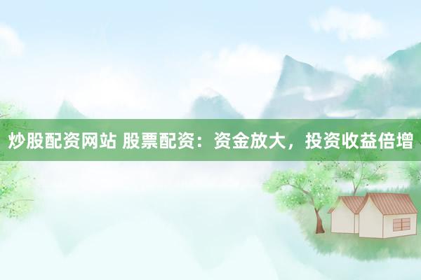 炒股配资网站 股票配资：资金放大，投资收益倍增