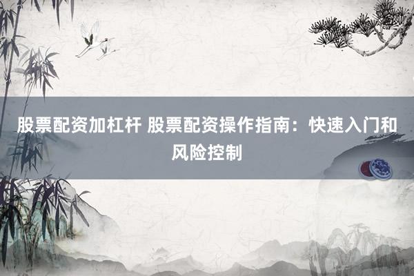股票配资加杠杆 股票配资操作指南：快速入门和风险控制