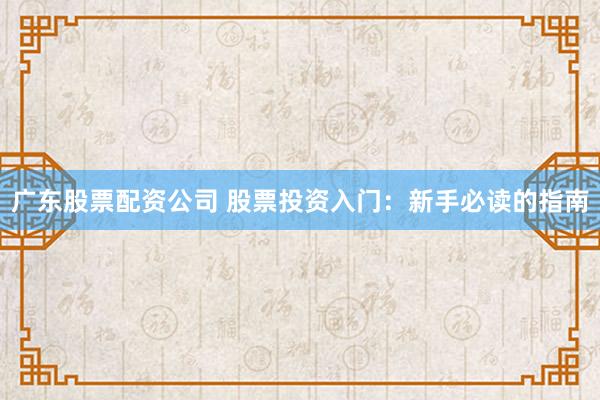 广东股票配资公司 股票投资入门：新手必读的指南