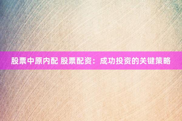 股票中原内配 股票配资：成功投资的关键策略