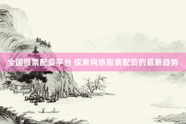 全国股票配资平台 探索网络股票配资的最新趋势