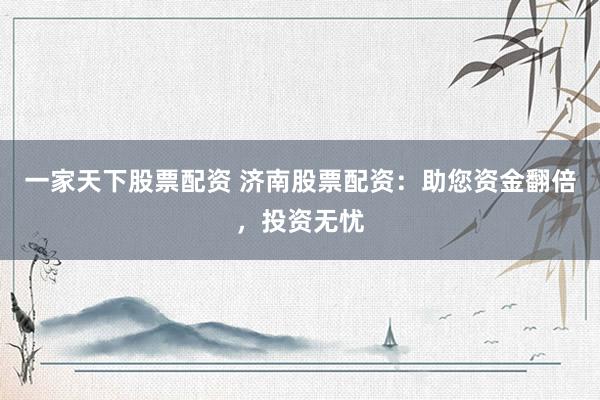 一家天下股票配资 济南股票配资：助您资金翻倍，投资无忧
