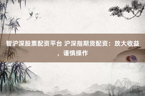 智沪深股票配资平台 沪深指期货配资：放大收益，谨慎操作