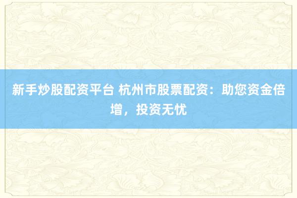 新手炒股配资平台 杭州市股票配资：助您资金倍增，投资无忧