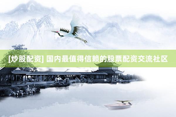 [炒股配资] 国内最值得信赖的股票配资交流社区