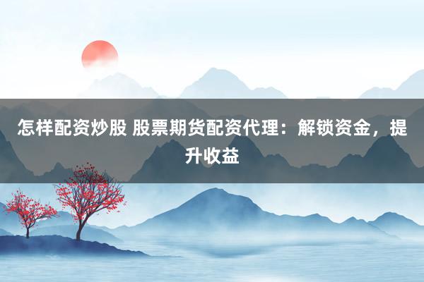 怎样配资炒股 股票期货配资代理：解锁资金，提升收益