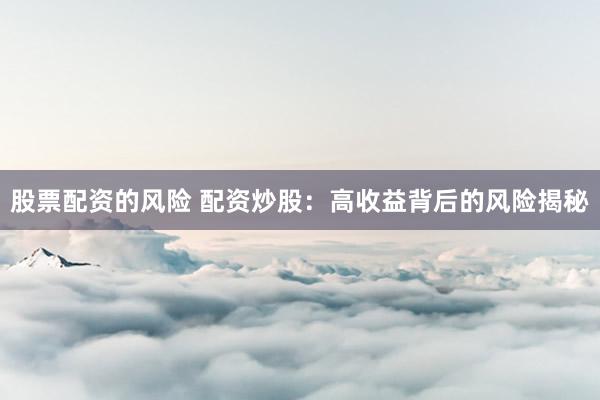 股票配资的风险 配资炒股：高收益背后的风险揭秘