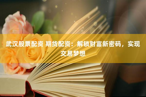 武汉股票配资 期货配资：解锁财富新密码，实现交易梦想