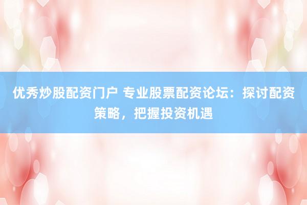 优秀炒股配资门户 专业股票配资论坛：探讨配资策略，把握投资机遇