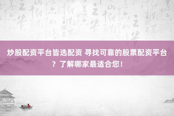 炒股配资平台皆选配资 寻找可靠的股票配资平台？了解哪家最适合您！