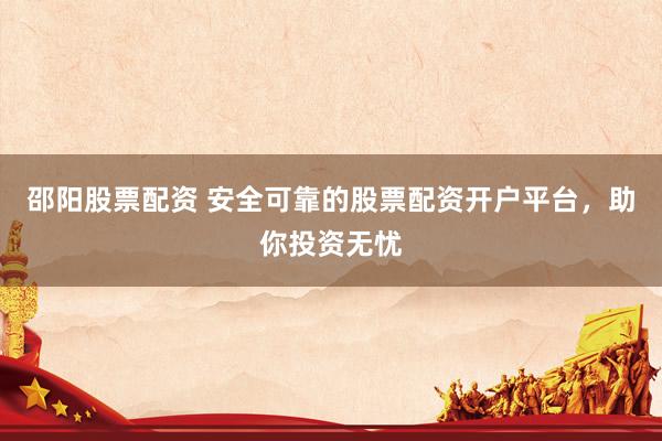 邵阳股票配资 安全可靠的股票配资开户平台，助你投资无忧