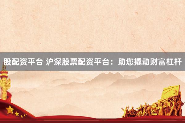 股配资平台 沪深股票配资平台：助您撬动财富杠杆