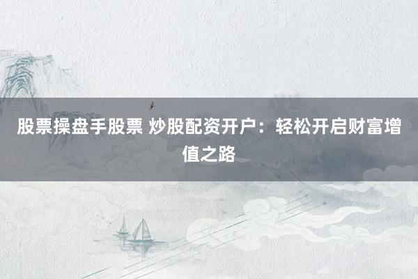 股票操盘手股票 炒股配资开户：轻松开启财富增值之路