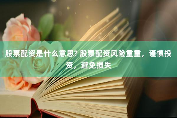 股票配资是什么意思? 股票配资风险重重，谨慎投资，避免损失