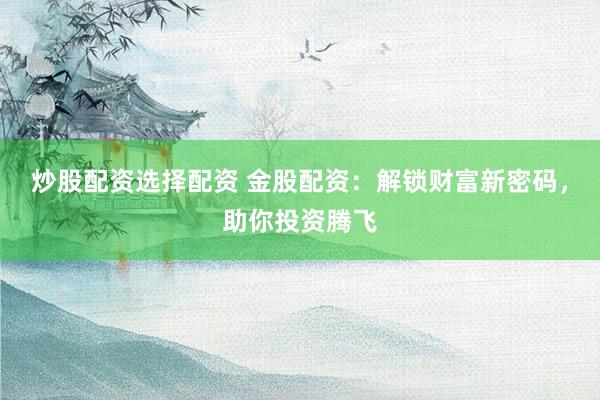 炒股配资选择配资 金股配资：解锁财富新密码，助你投资腾飞
