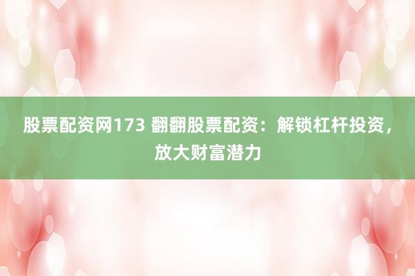 股票配资网173 翻翻股票配资：解锁杠杆投资，放大财富潜力