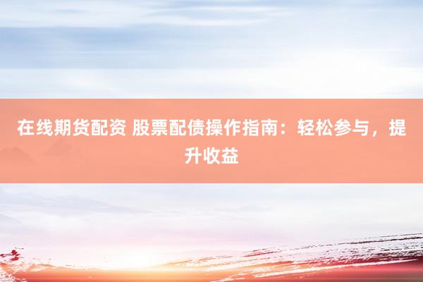 在线期货配资 股票配债操作指南：轻松参与，提升收益
