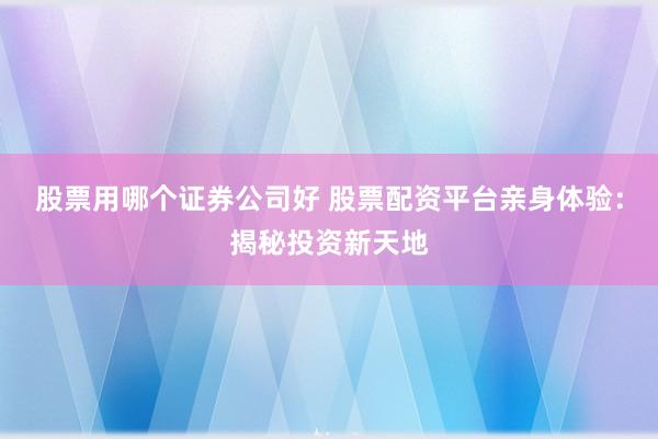 股票用哪个证券公司好 股票配资平台亲身体验：揭秘投资新天地