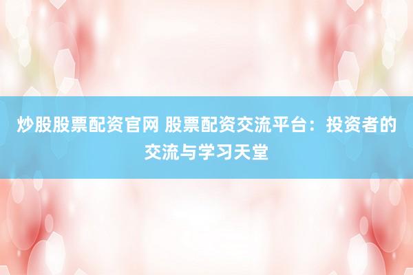 炒股股票配资官网 股票配资交流平台：投资者的交流与学习天堂